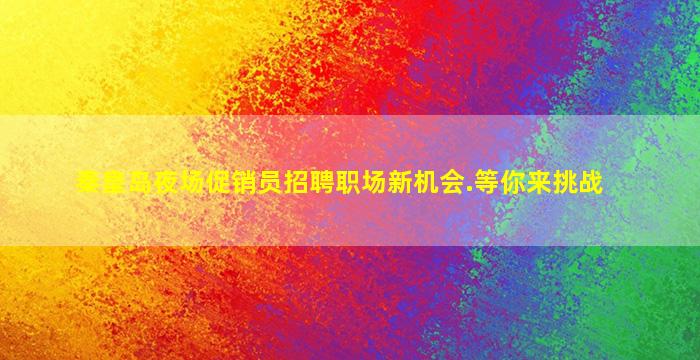 秦皇岛夜场促销员招聘职场新机会.等你来挑战